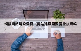 甘南铜陵网站建设需要（网站建设需要营业执照吗）