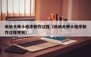 甘南收纳大师小程序制作过程（收纳大师小程序制作过程视频）