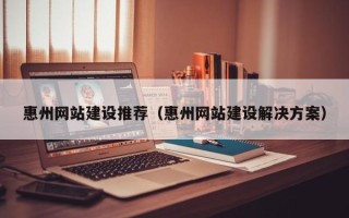 甘南惠州网站建设推荐（惠州网站建设解决方案）