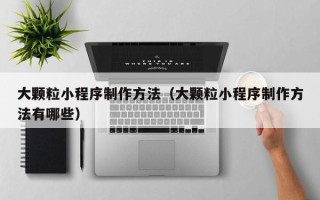 甘南大颗粒小程序制作方法（大颗粒小程序制作方法有哪些）