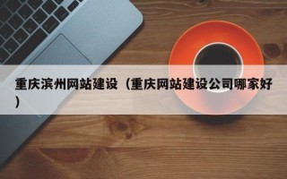 甘南重庆滨州网站建设（重庆网站建设公司哪家好）