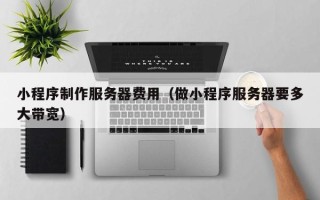 甘南小程序制作服务器费用（做小程序服务器要多大带宽）