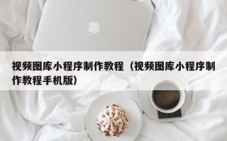 甘南视频图库小程序制作教程（视频图库小程序制作教程手机版）
