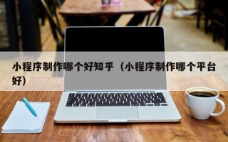 甘南小程序制作哪个好知乎（小程序制作哪个平台好）