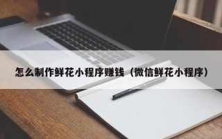 甘南怎么制作鲜花小程序赚钱（微信鲜花小程序）